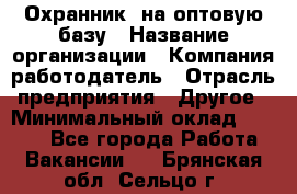 Охранник. на оптовую базу › Название организации ­ Компания-работодатель › Отрасль предприятия ­ Другое › Минимальный оклад ­ 9 000 - Все города Работа » Вакансии   . Брянская обл.,Сельцо г.